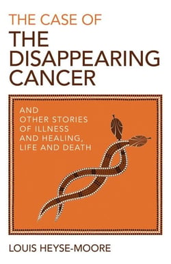 The Case of the Disappearing Cancer - And Other Stories of Illness and Healing, Life and Death