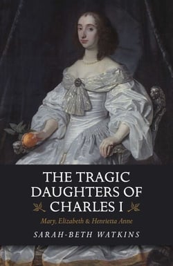 The Tragic Daughters of Charles I - Mary, Elizabeth &amp; Henrietta Anne