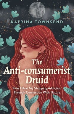Anti-consumerist Druid - How I Beat My Shopping Addiction Through Connection With Nature
