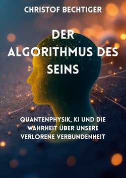 Der Algorithmus des Seins - Quantenphysik, KI und die Wahrheit über unsere verlorene Verbundenheit