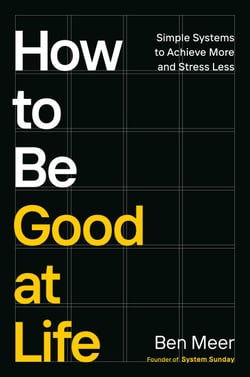 How to Be Good at Life - Simple Systems to Achieve More and Stress Less