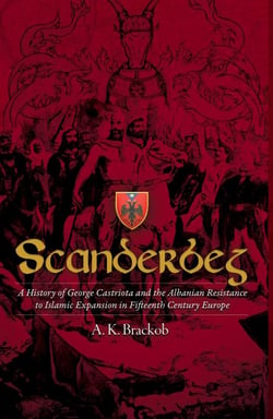 Scanderbeg - A History of George Castriota and the Albanian Resistance to Islamic Expansion in Fifteenth Century Europe
