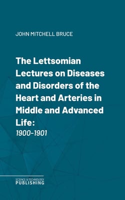 The Lettsomian Lectures on Diseases and Disorders of the Heart and Arteries in Middle and Advanced Life - 1900-1901
