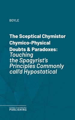 The Sceptical Chymistor Chymico-Physical Doubts &amp; Paradoxes - Touching the Spagyrist's Principles Commonly call'd Hypostatical