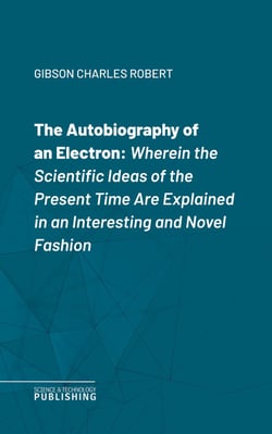 The Autobiography of an Electron - Wherein the Scientific Ideas of the Present Time Are Explained in an Interesting and Novel Fashion