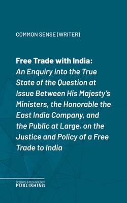 Free Trade with India - An Enquiry into the True State of the Question at Issue Between His Majesty's Ministers, the Honorable the East India Company, and the Public at Large, on the Justice and Policy of a Free Trade to India