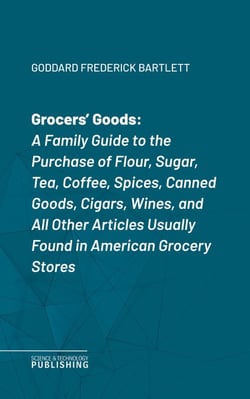 Grocers' Goods - A Family Guide to the Purchase of Flour, Sugar, Tea, Coffee, Spices, Canned Goods, Cigars, Wines, and All Other Articles Usually Found in American Grocery Stores