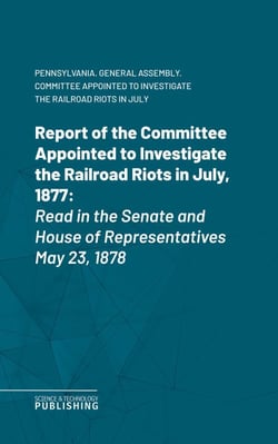 Report of the Committee Appointed to Investigate the Railroad Riots in July, 1877 - Read in the Senate and House of Representatives May 23, 1878