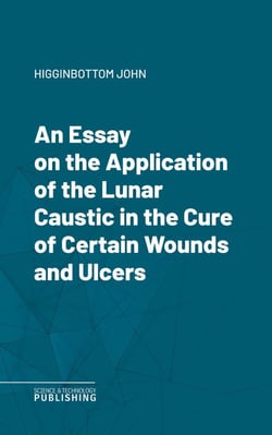 An Essay on the Application of the Lunar Caustic in the Cure of Certain Wounds and Ulcers