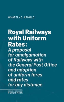 Royal Railways with Uniform Rates - A proposal for amalgamation of Railways with the General Post Office and adoption of uniform fares and rates for any distance