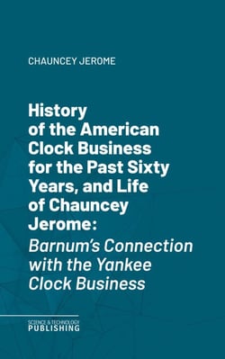 History of the American Clock Business for the Past Sixty Years, and Life of Chauncey Jerome - Barnum's Connection with the Yankee Clock Business