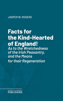 Facts for the Kind-Hearted of England! - As to the Wretchedness of the Irish Peasantry, and the Means for their Regeneration