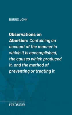 Observations on Abortion - Containing an account of the manner in which it is accomplished, the causes which produced it, and the method of preventing or treating it