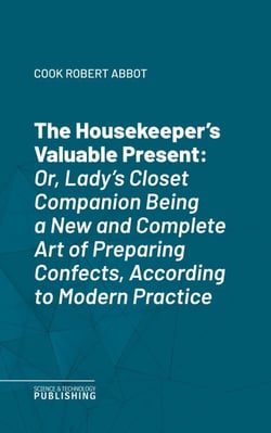 The Housekeeper's Valuable Present - Or, Lady's Closet CompanionBeing a New and Complete Art of Preparing Confects, According to Modern Practice