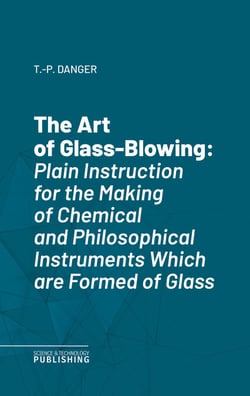 The Art of Glass-Blowing - Plain Instruction for the Making of Chemical and Philosophical Instruments Which are Formed of Glass