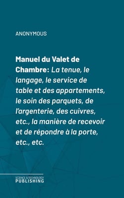 Manuel du Valet de Chambre - La tenue, le langage, le service de table et des appartements, le soin des parquets, de l'argenterie, des cuivres, etc., la manière de recevoir et de répondre à la porte, etc., etc.