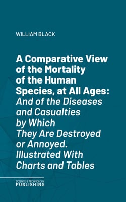 A Comparative View of the Mortality of the Human Species, at All Ages - And of the Diseases and Casualties by Which They Are Destroyed or Annoyed. Illustrated With Charts and Tables