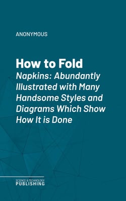 How to Fold Napkins - Abundantly Illustrated with Many Handsome Styles and Diagrams Which Show How It is Done