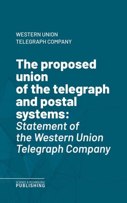 The proposed union of the telegraph and postal systems - Statement of the Western Union Telegraph Company