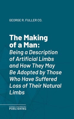 The Making of a Man - Being a Description of Artificial Limbs and How They May Be Adopted by Those Who Have Suffered Loss of Their Natural Limbs