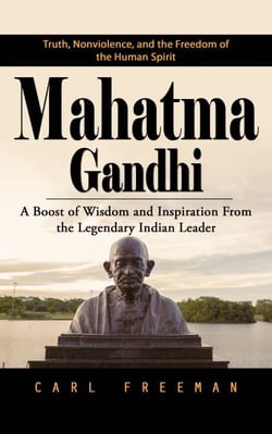Mahatma Gandhi: Truth, Nonviolence, and the Freedom of the Human Spirit (A Boost of Wisdom and Inspiration From the Legendary Indian Leader)
