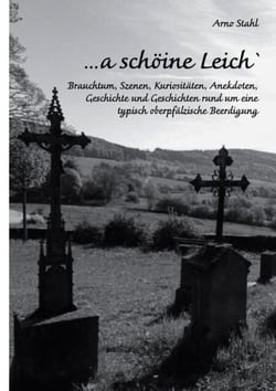 ... a schöine Leich` - Brauchtum, Szenen, Kuriositäten, Anekdoten, Geschichte und Geschichten rund um eine  typisch oberpfälzische Beerdigung