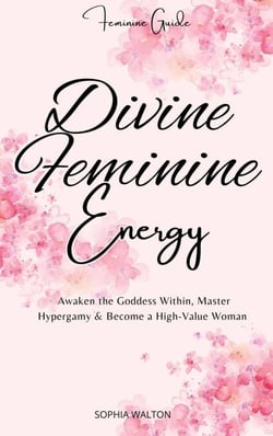 Divine Feminine Energy: Awaken the Goddess Within, Master Hypergamy &amp; Become a High-Value Woman
