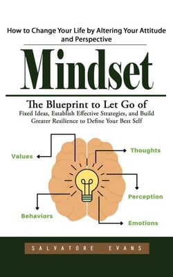 Mindset: How to Change Your Life by Altering Your Attitude and Perspective (The Blueprint to Let Go of Fixed Ideas, Establish Effective Strategies, and Build Greater Resilience to Define Your Best Self)
