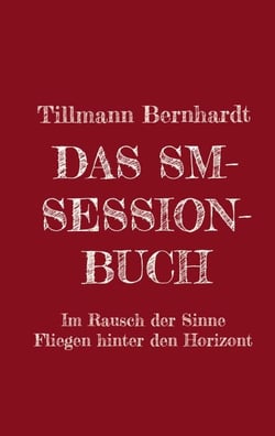Das SM-Session-Buch - Warum BDSM? Warum Hiebe auf die Haut?                                                Was macht das mit dir? Warum kann das süchtig machen? Was ist Lustschmerz? Erlebe den Rausch aller Sinne! Das Fliegen hinter den Horizont!