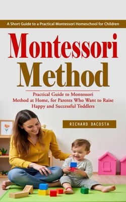 Montessori Method: A Short Guide to a Practical Montessori Homeschool for Children (Practical Guide to Montessori Method at Home, for Parents Who Want to Raise Happy and Successful Toddlers)