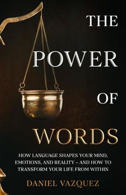 The Power of Words: How Language Shapes Your Mind, Emotions, and Reality— and How to Transform Your Life from Within