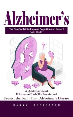 Alzheimer’s: The New Toolkit to Improve Cognition and Protect Brain Health (A Quick Nutritional Reference to Foods That Nourish and Protect the Brain From Alzheimer's Disease)