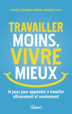 Travailler moins, vivre mieux - 14 jours pour apprendre à travailler efficacement et sereinement