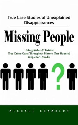 Missing People: True Case Studies of Unexplained Disappearances (Unforgettable &amp; Twisted True Crime Cases Throughout History That Haunted People for Decades)