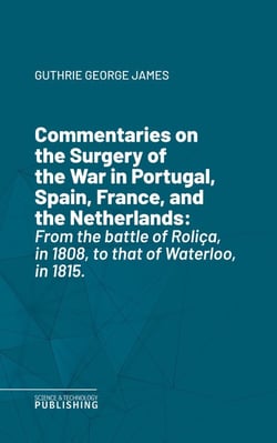 Commentaries on the Surgery of the War in Portugal, Spain, France, and the Netherlands - From the battle of Roliça, in 1808, to that of Waterloo, in 1815.