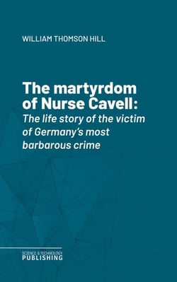 The martyrdom of Nurse Cavell - The life story of the victim of Germany's most barbarous crime
