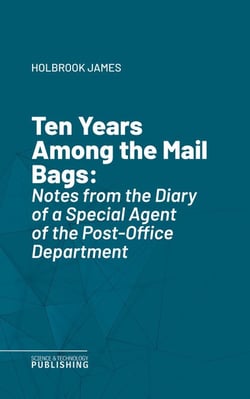 Ten Years Among the Mail Bags - Notes from the Diary of a Special Agent of the Post-Office Department