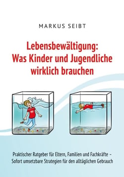 Lebensbewältigung: Was Kinder und Jugendliche wirklich brauchen - Praktischer Ratgeber für Eltern, Familien und Fachkräfte - Sofort umsetzbare Strategien für den täglichen Gebrauch