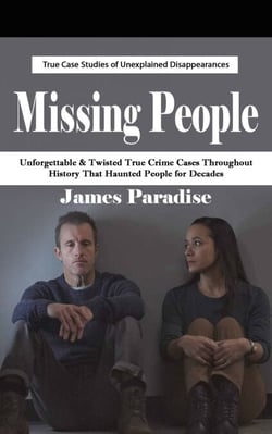 Missing People: True Case Studies of Unexplained Disappearances (Unforgettable &amp; Twisted True Crime Cases Throughout History That Haunted People for Decades)