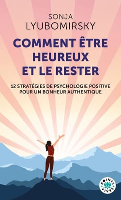 Comment être heureux et le rester - 12 stratégies de psychologie positive pour un bonheur authentique