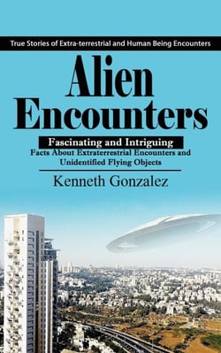 Alien Encounters: True Stories of Extra-terrestrial and Human Being Encounters (Fascinating and Intriguing Facts About Extraterrestrial Encounters and Unidentified Flying Objects)