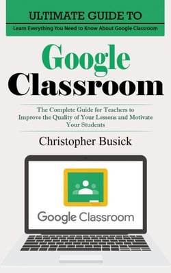 Google Classroom: Ultimate Guide to Learn Everything You Need to Know About Google Classroom (The Complete Guide for Teachers to Improve the Quality of Your Lessons and Motivate Your Students)