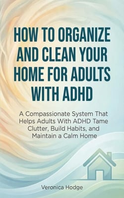 How to Organize and Clean Your Home For Adults with ADHD: A Compassionate System That Helps Adults With ADHD Tame Clutter, Build Habits, and Maintain a Calm Home - ADHD Life Skills Series, #1
