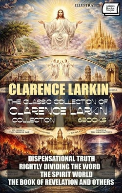The Classic Collection of Clarence Larkin Collection (6 Books). Illustrated - Dispensational Truth, Rightly Dividing The Word, The Spirit World, The Book of Revelation and Others