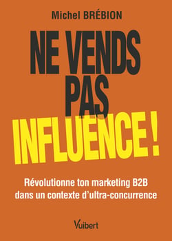 Ne vends pas, influence ! - Révolutionne ton marketing B2B dans un contexte d'ultra-concurrence