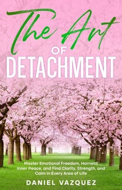 The Art of Detachment: Master Emotional Freedom, Harness Inner Peace, and Find Clarity, Strength, and Calm in Every Area of Life