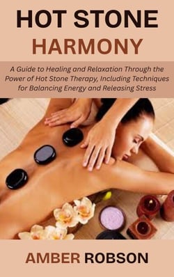Hot Stone Harmony: A Guide to Healing and Relaxation Through the Power of Hot Stone Therapy, Including Techniques for Balancing Energy and Releasing Stress