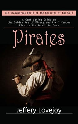 Pirates: The Treacherous World of the Corsairs of the Gulf (A Captivating Guide to the Golden Age of Piracy and the Infamous Pirates Who Ruled the Seas)