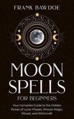 Moon Spells for Beginners:  Your Complete Guide to the Hidden Power of Lunar Phases, Wiccan Magic, Rituals, and Witchcraft
