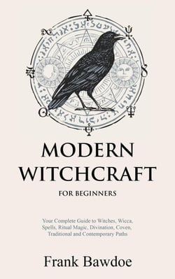 Modern Witchcraft for Beginners:  Your Complete Guide to Witches, Wicca, Spells, Ritual Magic, Divination, Coven, Traditional and Contemporary Paths